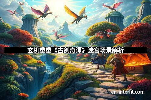 玄机重重《古剑奇谭》迷宫场景解析